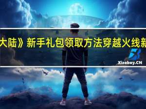 《永夜大陆》新手礼包领取方法 穿越火线新手礼包领取