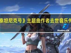 《泰坦尼克号》主题曲作者去世 音乐传奇落幕