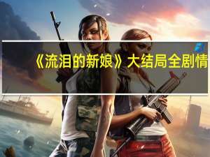 《流泪的新娘》大结局全剧情,知道的告诉莪呗 流泪的新娘剧情介绍