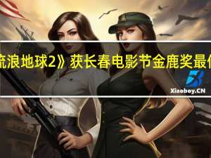 《流浪地球2》获长春电影节金鹿奖最佳影片奖