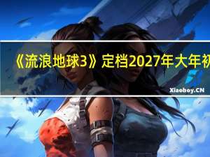 《流浪地球3》定档2027年大年初一
