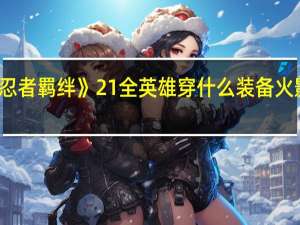 《火影忍者羁绊》21全英雄穿什么装备 火影忍者羁绊2.0正式版