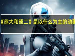 《熊大和熊二》是以什么为主的动画片呢