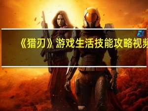 《猎刃》游戏生活技能攻略视频（《猎刃》游戏生活技能攻略）