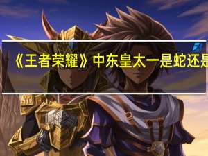 《王者荣耀》中东皇太一是蛇还是龙