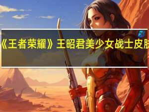 《王者荣耀》王昭君美少女战士皮肤开售：化身水手服战士 少女心拉满