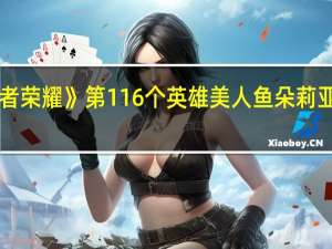 《王者荣耀》第116个英雄 美人鱼朵莉亚今天上线：不用充钱