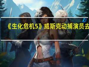 《生化危机5》威斯克动捕演员去世：享年52岁