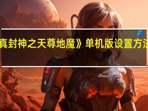 《真封神之天尊地魔》单机版设置方法攻略图（《真封神之天尊地魔》单机版设置方法攻略）
