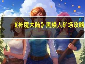 《神魔大陆》黑矮人矿场攻略（《神魔大陆》黑矮人矿场）