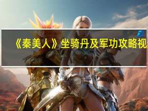 《秦美人》坐骑丹及军功攻略视频（《秦美人》坐骑丹及军功攻略）