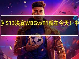 《英雄联盟》S13决赛WBG vs T1就在今天！中韩谁能最终登顶