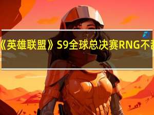 《英雄联盟》S9全球总决赛RNG不敌FNC，无缘淘汰赛