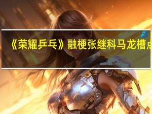《荣耀乒乓》融梗张继科马龙槽点多，你能够接受这样的融梗吗