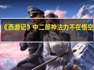 《西游记》中二郎神法力不在悟空之下，为何得不到玉帝的重用