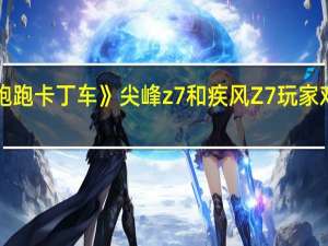 《跑跑卡丁车》尖峰z7和疾风Z7玩家对比攻略（《跑跑卡丁车》尖峰z7和疾风Z7玩家对比攻略）