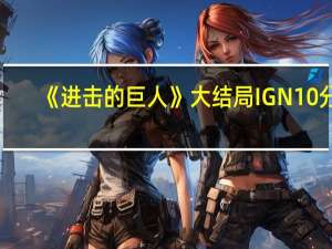 《进击的巨人》大结局IGN 10分：史诗般的收尾