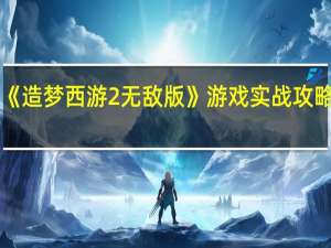 《造梦西游2无敌版》游戏实战攻略答案（《造梦西游2无敌版》游戏实战攻略）