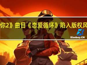 《青春有你2》曲目《恋爱循环》陷入版权风波是怎么回事