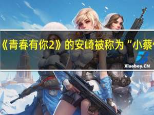 《青春有你2》的安崎被称为“小蔡依林”，她有多优秀