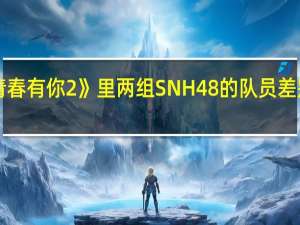 《青春有你2》里两组SNH48的队员差别在哪里