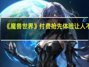 《魔兽世界》付费抢先体验让人不满：暴雪怎敢这么做