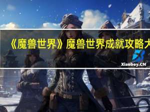 《魔兽世界》魔兽世界成就攻略大全（《魔兽世界》魔兽世界成就攻略）