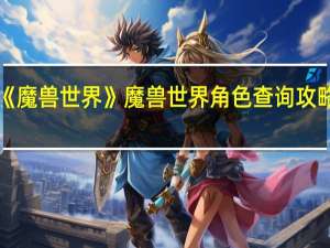 《魔兽世界》魔兽世界角色查询攻略大全（《魔兽世界》魔兽世界角色查询攻略）
