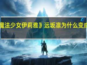 《魔法少女伊莉雅》远坂凛为什么变成了英灵