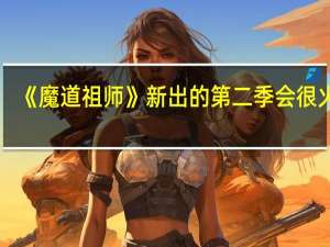 《魔道祖师》新出的第二季会很火吗