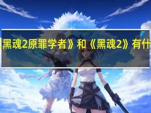 《黑魂2原罪学者》和《黑魂2》有什么区别