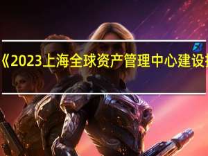 《2023上海全球资产管理中心建设报告》：去年末在沪六大资管类别资产管理总规模占全国近30%