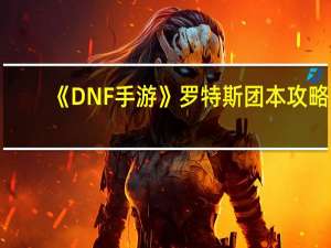 《DNF手游》罗特斯团本攻略