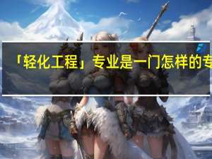 「轻化工程」专业是一门怎样的专业