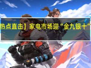 【假期市场热点直击】家电市场迎“金九银十” 到底什么情况嘞
