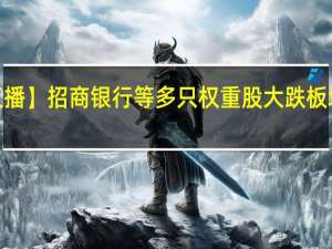 【午盘直播】招商银行等多只权重股大跌 板块无差别下跌