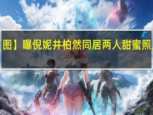 【图】曝倪妮井柏然同居 两人甜蜜照片流出