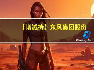 【增减持】东风集团股份(00489.HK)获摩根大通增持202.06万股
