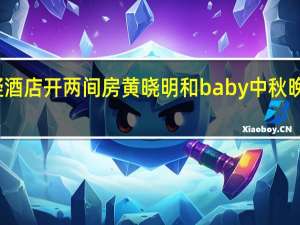 【实锤】baby黄晓明疑酒店开两间房 黄晓明和baby中秋晚会零互动怎么回事离婚了吗？