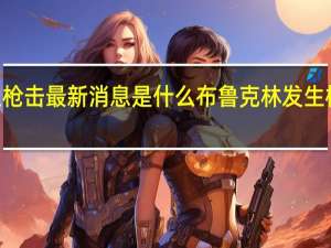 【惊！】布鲁克林发生枪击最新消息是什么 布鲁克林发生枪击事件致4人死亡3人受伤