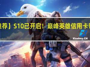 【新卡推荐】S10已开启！巅峰英雄信用卡带你梦回电竞（【新卡推荐】S10已开启！巅峰英雄信用卡带你梦回电竞）