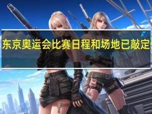 【最新】东京奥运会比赛日程和场地已敲定 什么时候进行