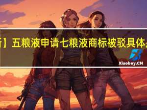 【最新】五粮液申请七粮液商标被驳 具体是什么原因