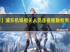 【最新】浦东机场相关人员连夜核酸检测 目前啥情况