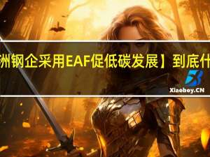 【欧洲钢企采用EAF促低碳发展】 到底什么情况嘞
