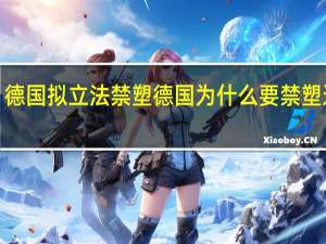 【热议】德国拟立法禁塑  德国为什么要禁塑这意味着什么？