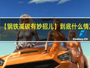 【钢铁减碳有妙招儿】 到底什么情况嘞