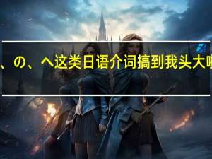 に、で、を、の、へ 这类日语介词搞到我头大啦快来讲解一下啊