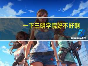 一下三明学院好不好啊