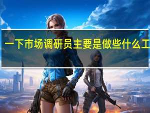 一下市场调研员主要是做些什么工作啊